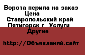 Ворота,перила на заказ › Цена ­ 1 000 - Ставропольский край, Пятигорск г. Услуги » Другие   